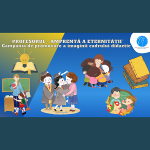 Campania de promovare a imaginii cadrului didactic cu genericul: „Profesorul – amprentă a eternității”